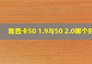 雅西卡50 1.9与50 2.0哪个好